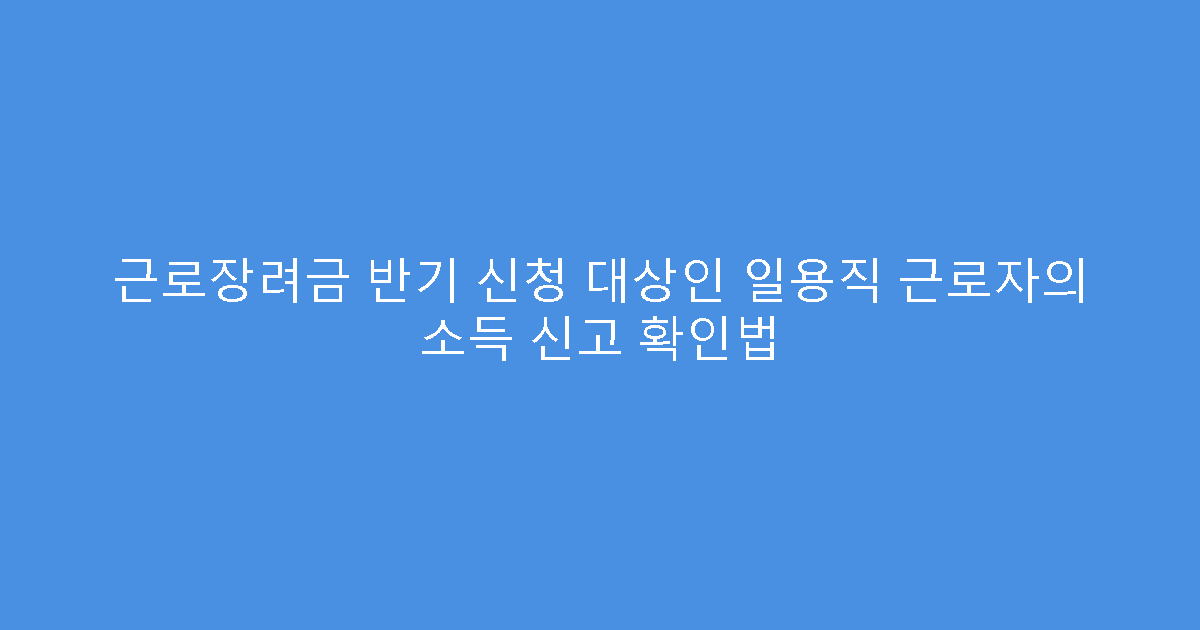 근로장려금 반기 신청 대상인 일용직 근로자의 소득 신고 확인법