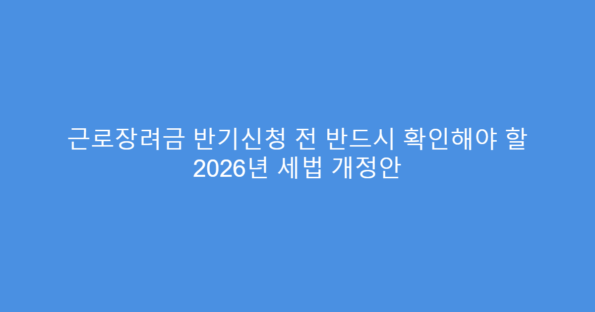 근로장려금 반기신청 전 반드시 확인해야 할 2026년 세법 개정안