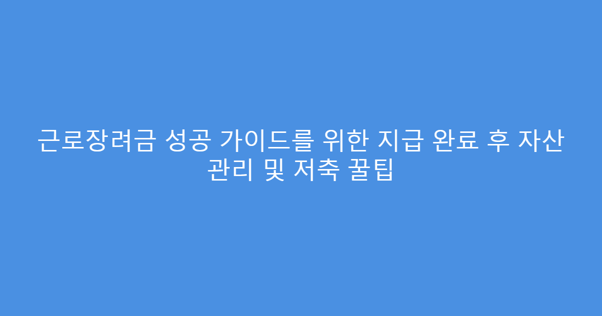 근로장려금 성공 가이드를 위한 지급 완료 후 자산 관리 및 저축 꿀팁