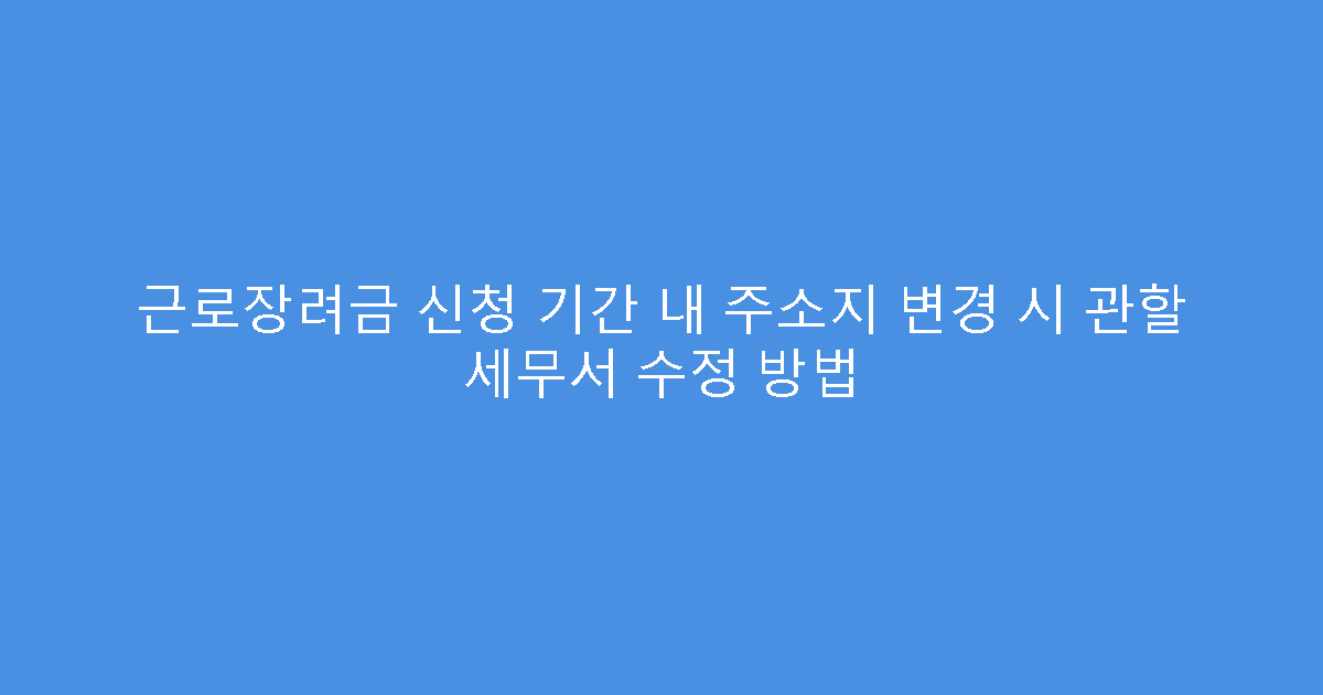 근로장려금 신청 기간 내 주소지 변경 시 관할 세무서 수정 방법
