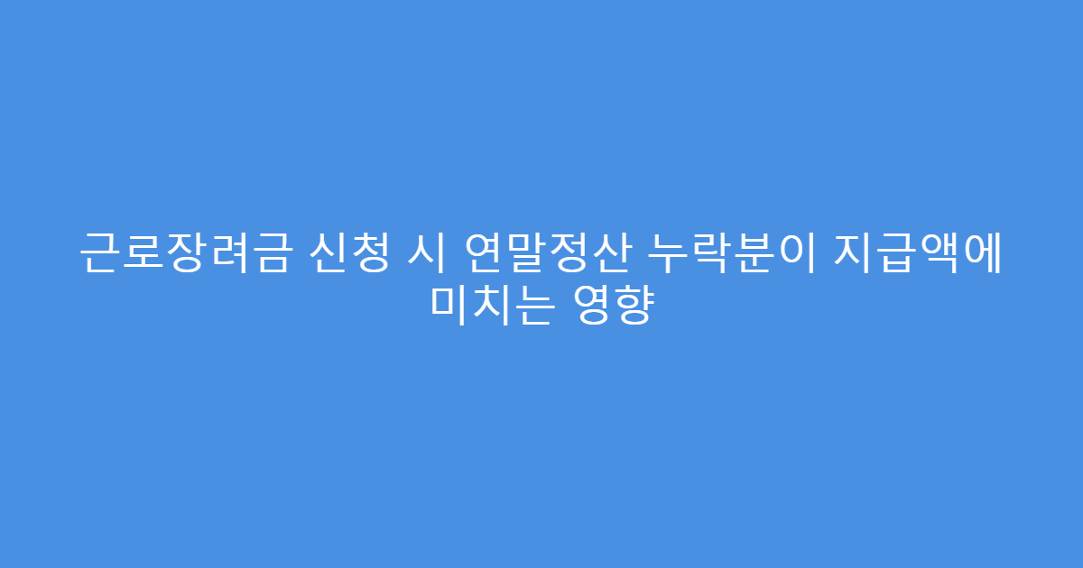 근로장려금 신청 시 연말정산 누락분이 지급액에 미치는 영향