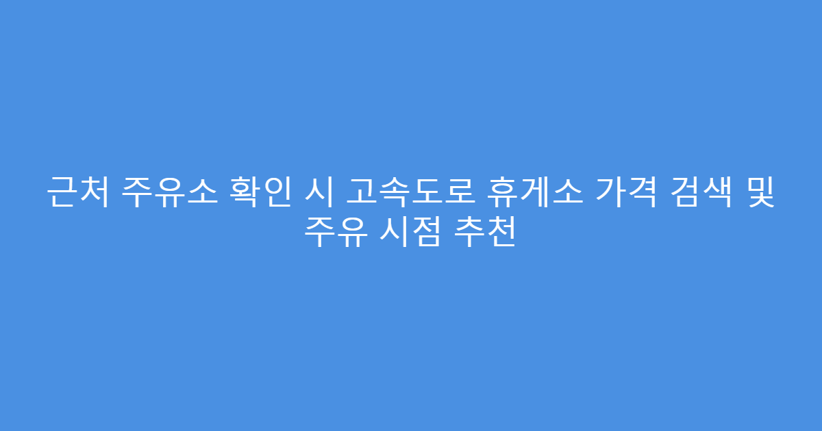 근처 주유소 확인 시 고속도로 휴게소 가격 검색 및 주유 시점 추천
