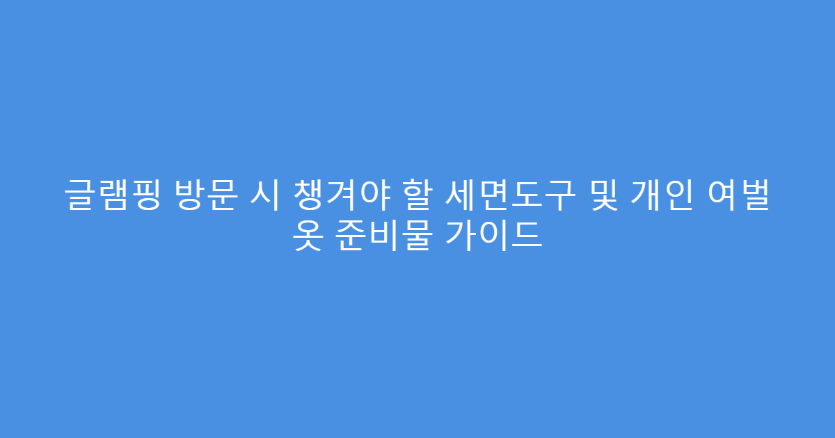 글램핑 방문 시 챙겨야 할 세면도구 및 개인 여벌 옷 준비물 가이드