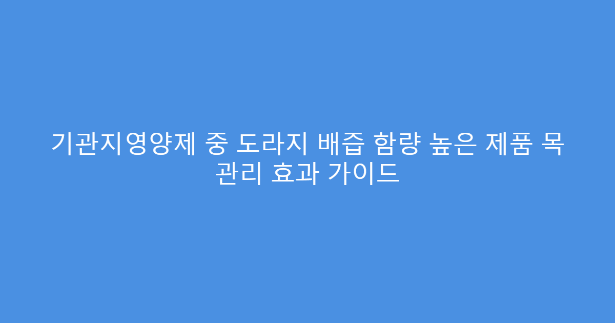 기관지영양제 중 도라지 배즙 함량 높은 제품 목 관리 효과 가이드