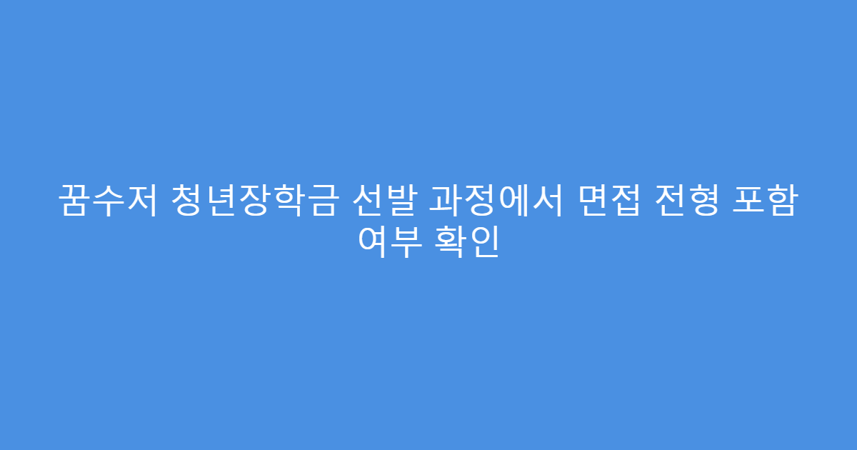 꿈수저 청년장학금 선발 과정에서 면접 전형 포함 여부 확인