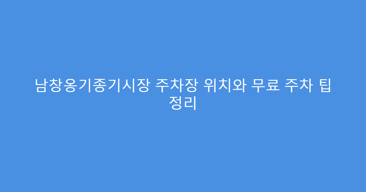 남창옹기종기시장 주차장 위치와 무료 주차 팁 정리