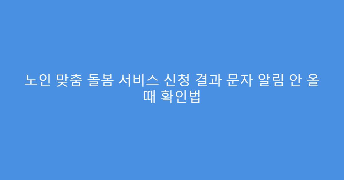 노인 맞춤 돌봄 서비스 신청 결과 문자 알림 안 올 때 확인법