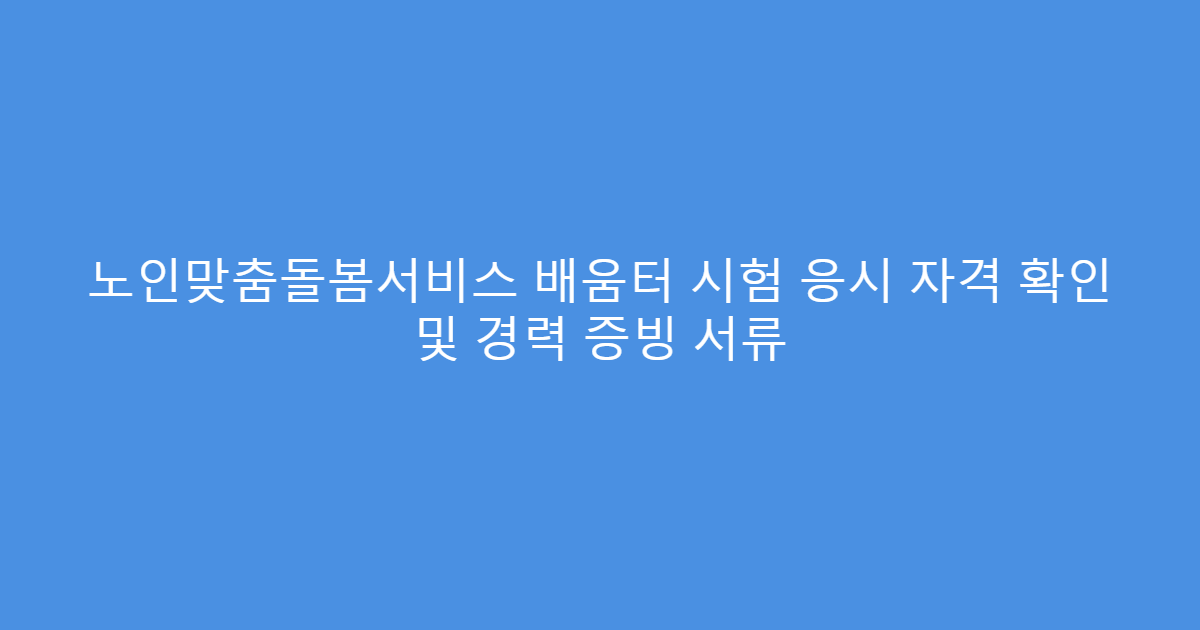 노인맞춤돌봄서비스 배움터 시험 응시 자격 확인 및 경력 증빙 서류