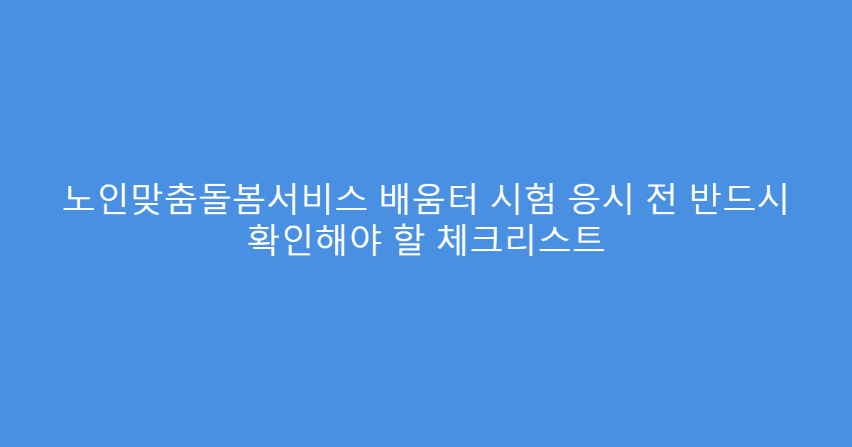 노인맞춤돌봄서비스 배움터 시험 응시 전 반드시 확인해야 할 체크리스트