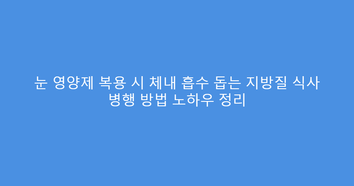 눈 영양제 복용 시 체내 흡수 돕는 지방질 식사 병행 방법 노하우 정리