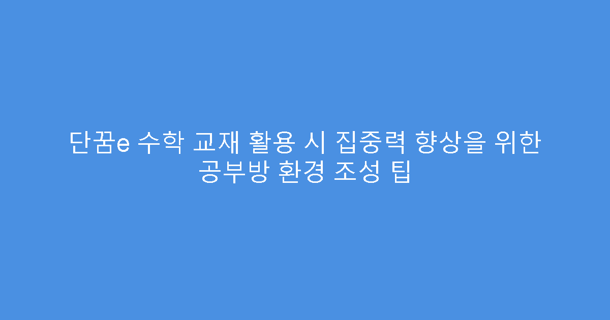 단꿈e 수학 교재 활용 시 집중력 향상을 위한 공부방 환경 조성 팁
