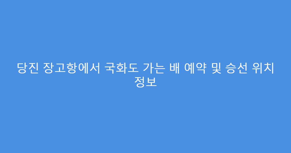 당진 장고항에서 국화도 가는 배 예약 및 승선 위치 정보