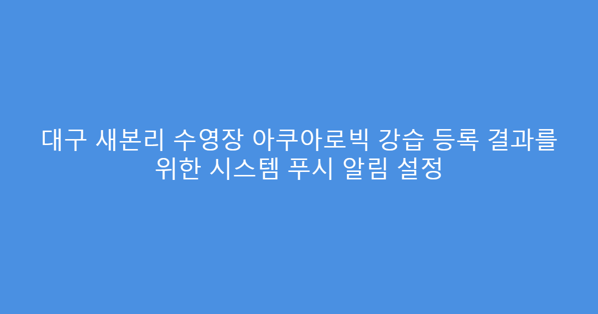 대구 새본리 수영장 아쿠아로빅 강습 등록 결과를 위한 시스템 푸시 알림 설정