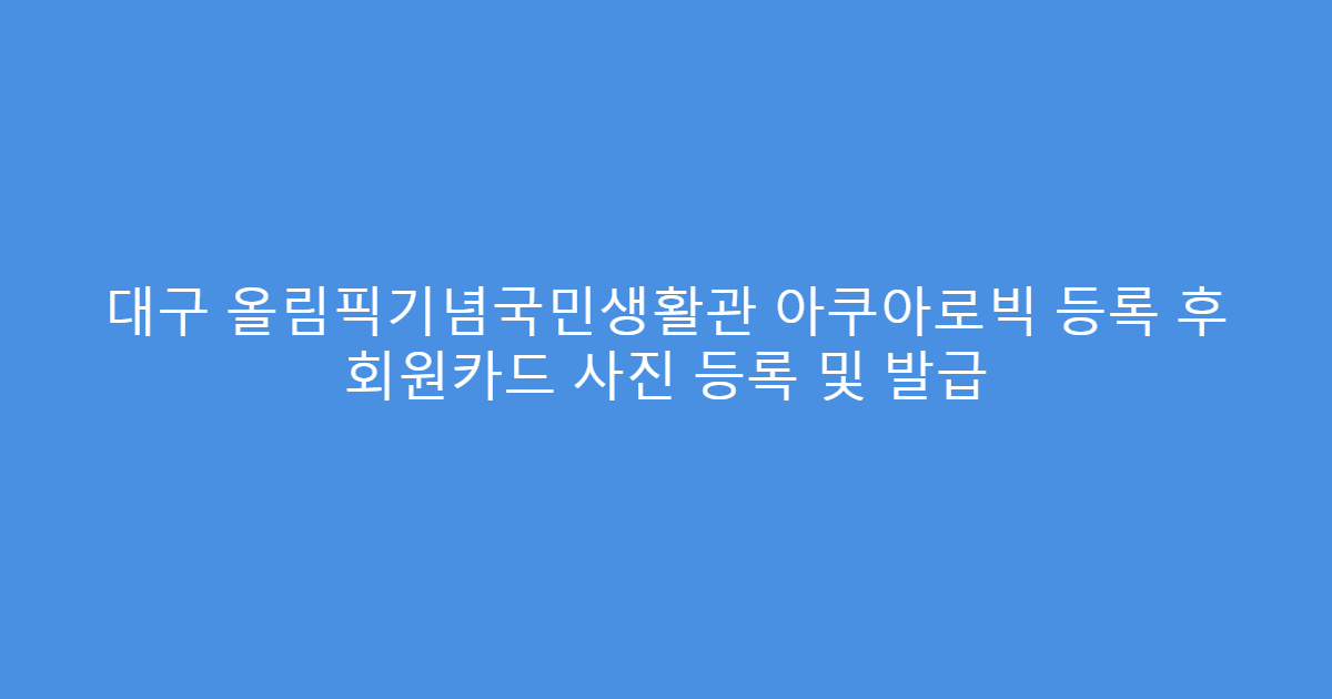 대구 올림픽기념국민생활관 아쿠아로빅 등록 후 회원카드 사진 등록 및 발급