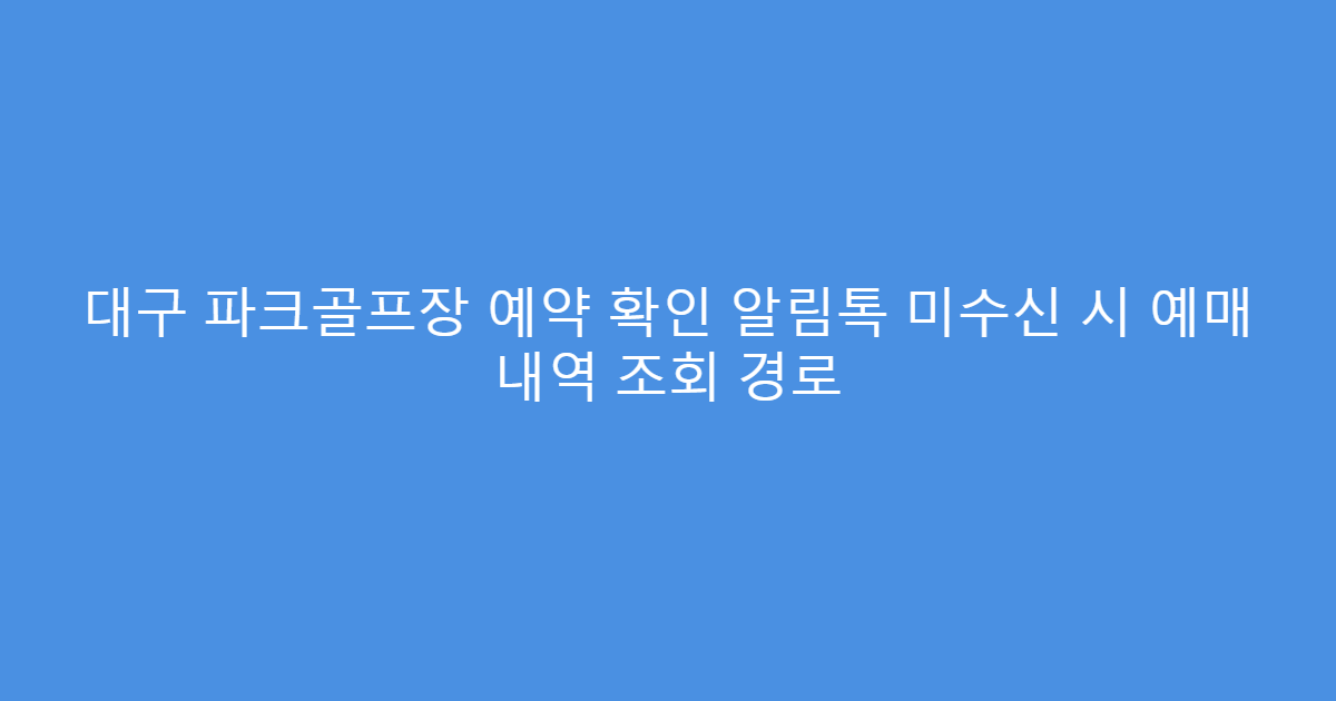 대구 파크골프장 예약 확인 알림톡 미수신 시 예매 내역 조회 경로