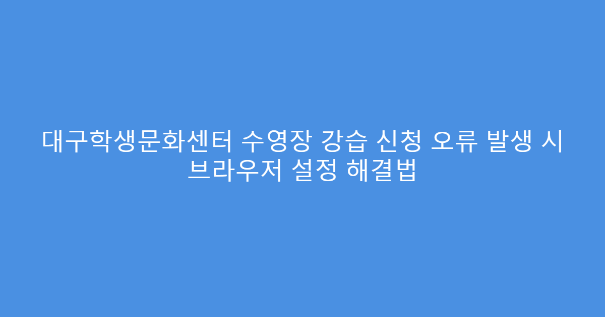대구학생문화센터 수영장 강습 신청 오류 발생 시 브라우저 설정 해결법