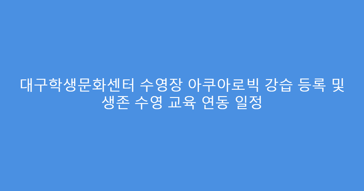 대구학생문화센터 수영장 아쿠아로빅 강습 등록 및 생존 수영 교육 연동 일정