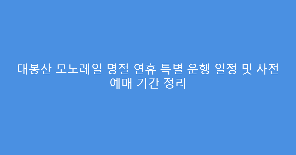 대봉산 모노레일 명절 연휴 특별 운행 일정 및 사전 예매 기간 정리
