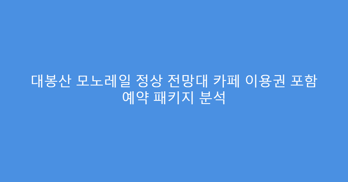 대봉산 모노레일 정상 전망대 카페 이용권 포함 예약 패키지 분석