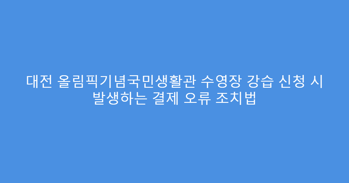 대전 올림픽기념국민생활관 수영장 강습 신청 시 발생하는 결제 오류 조치법