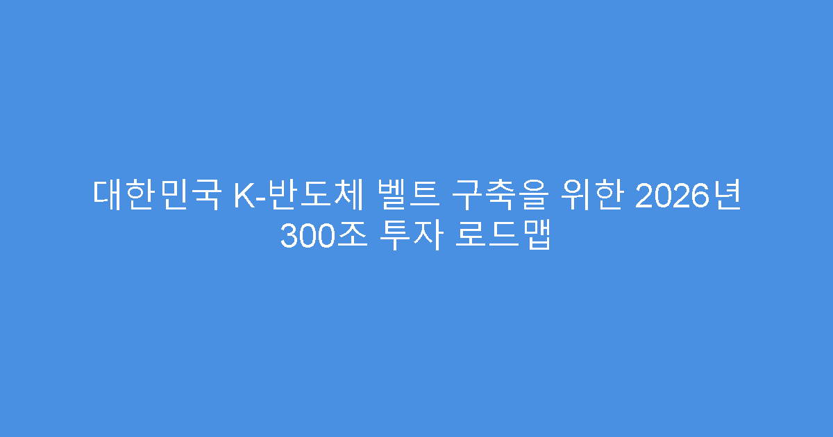 대한민국 K-반도체 벨트 구축을 위한 2026년 300조 투자 로드맵