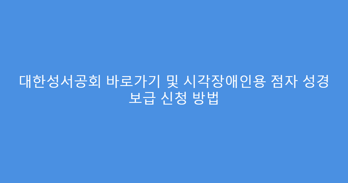 대한성서공회 바로가기 및 시각장애인용 점자 성경 보급 신청 방법