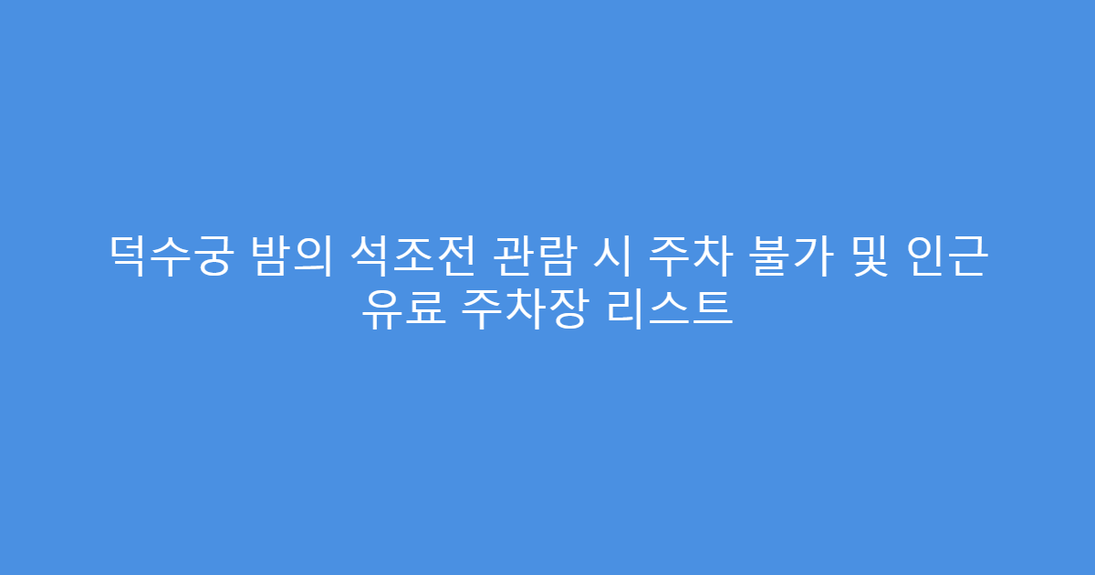 덕수궁 밤의 석조전 관람 시 주차 불가 및 인근 유료 주차장 리스트