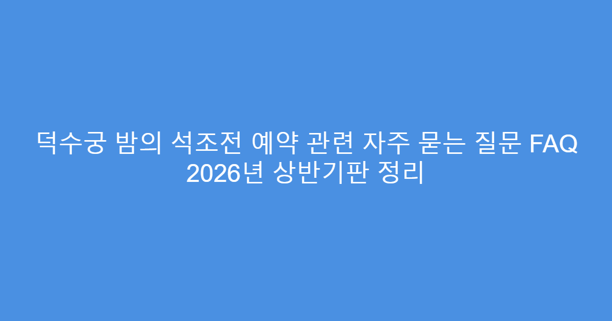 덕수궁 밤의 석조전 예약 관련 자주 묻는 질문 FAQ 2026년 상반기판 정리