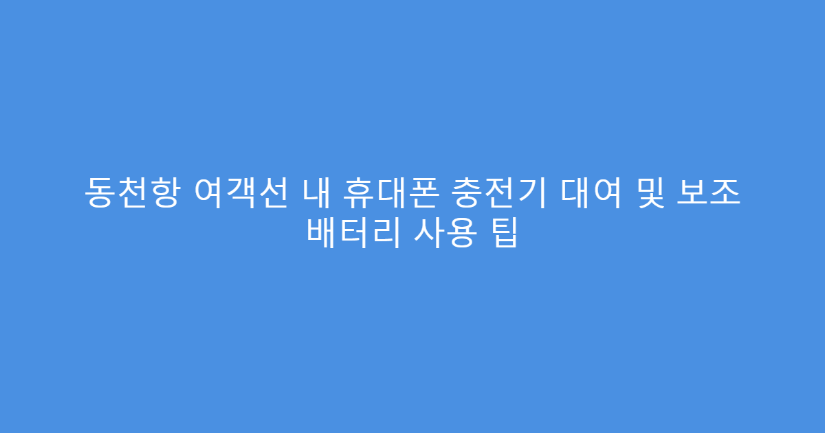 동천항 여객선 내 휴대폰 충전기 대여 및 보조 배터리 사용 팁