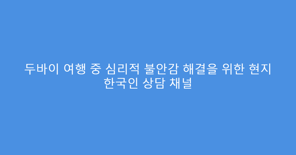 두바이 여행 중 심리적 불안감 해결을 위한 현지 한국인 상담 채널