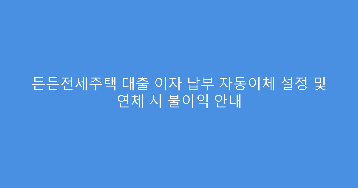 든든전세주택 대출 이자 납부 자동이체 설정 및 연체 시 불이익 안내