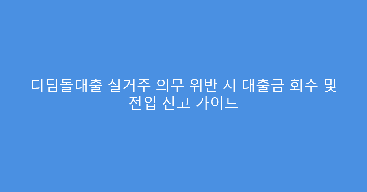 디딤돌대출 실거주 의무 위반 시 대출금 회수 및 전입 신고 가이드