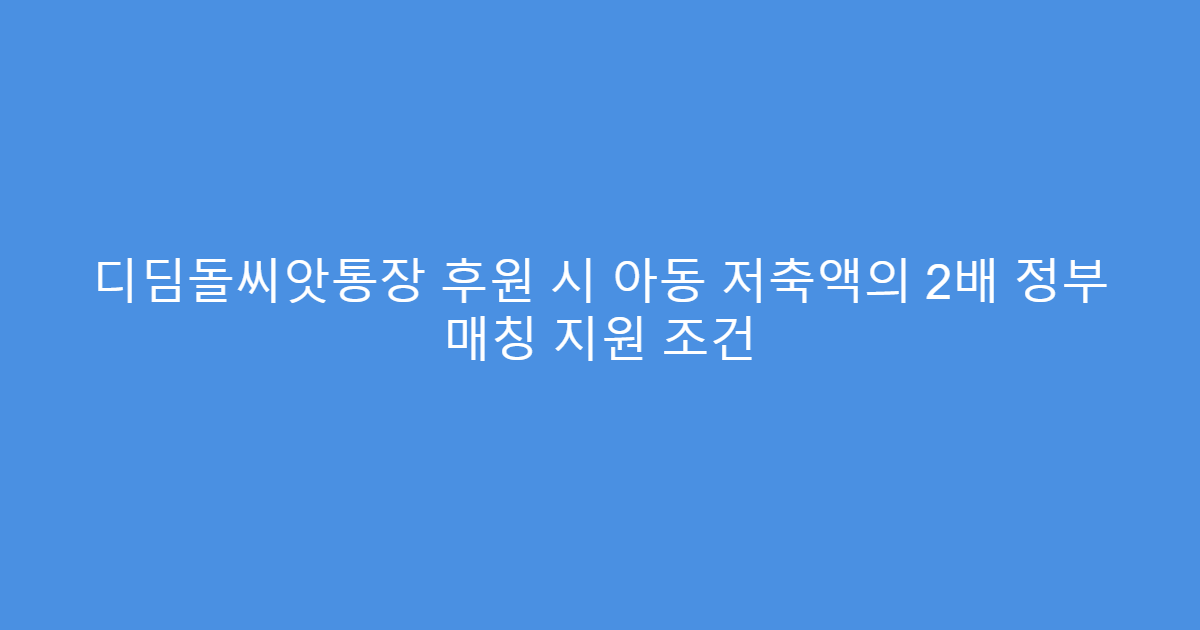 디딤돌씨앗통장 후원 시 아동 저축액의 2배 정부 매칭 지원 조건