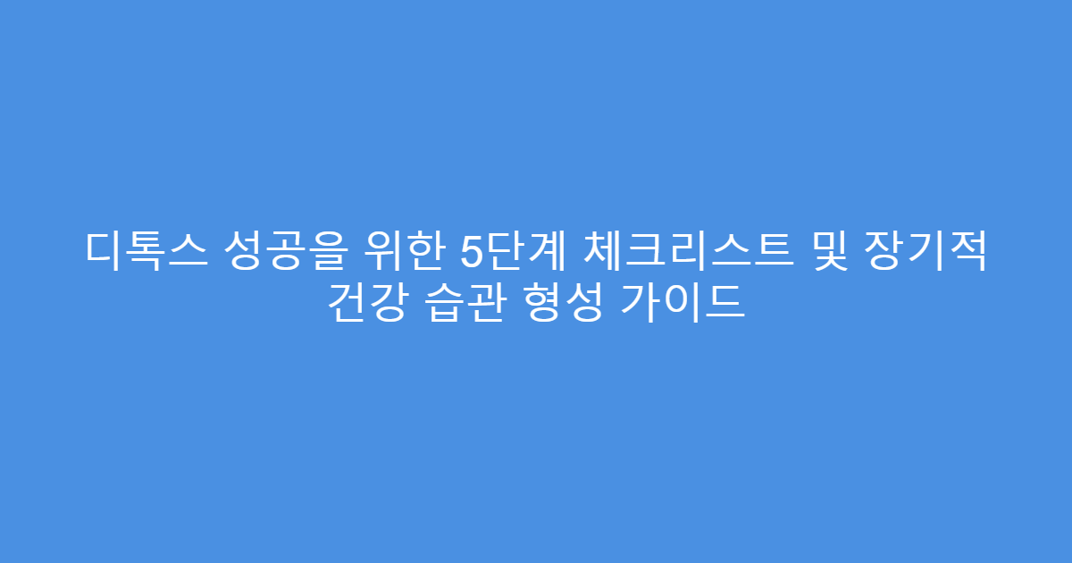 디톡스 성공을 위한 5단계 체크리스트 및 장기적 건강 습관 형성 가이드
