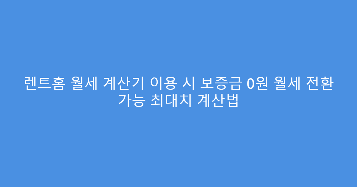 렌트홈 월세 계산기 이용 시 보증금 0원 월세 전환 가능 최대치 계산법