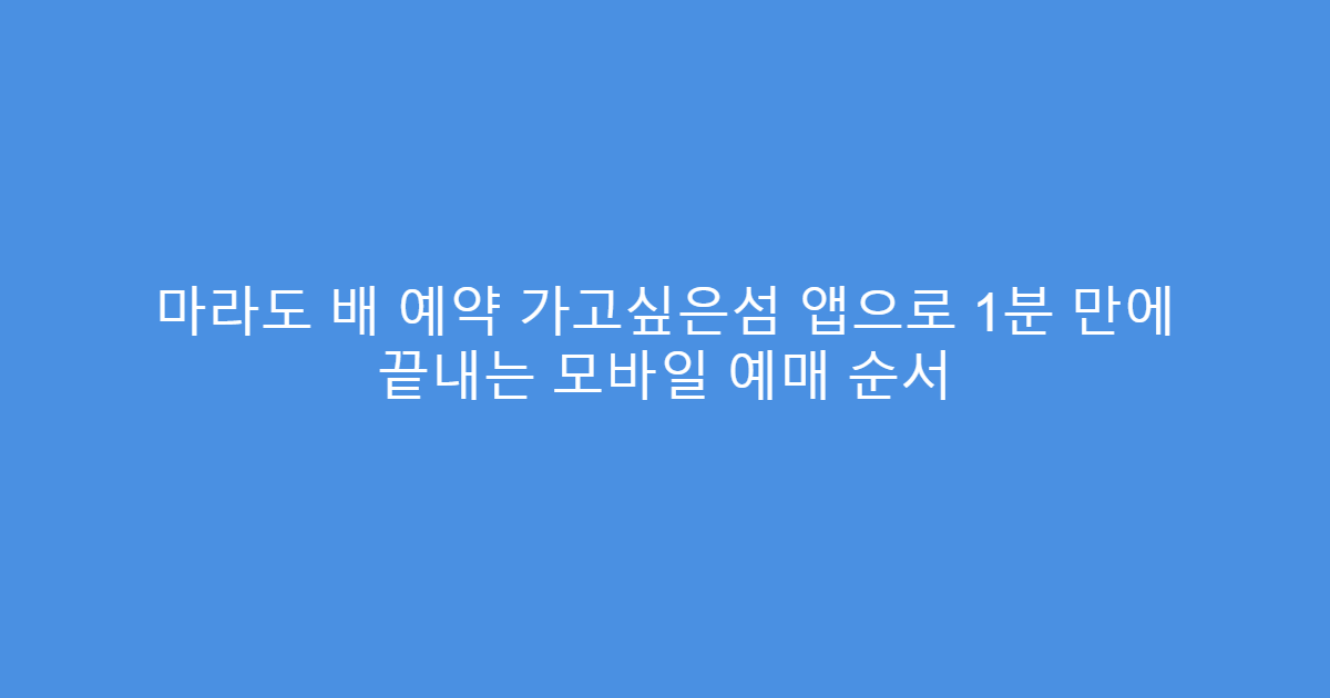 마라도 배 예약 가고싶은섬 앱으로 1분 만에 끝내는 모바일 예매 순서