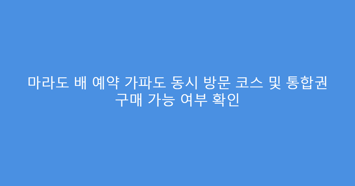 마라도 배 예약 가파도 동시 방문 코스 및 통합권 구매 가능 여부 확인