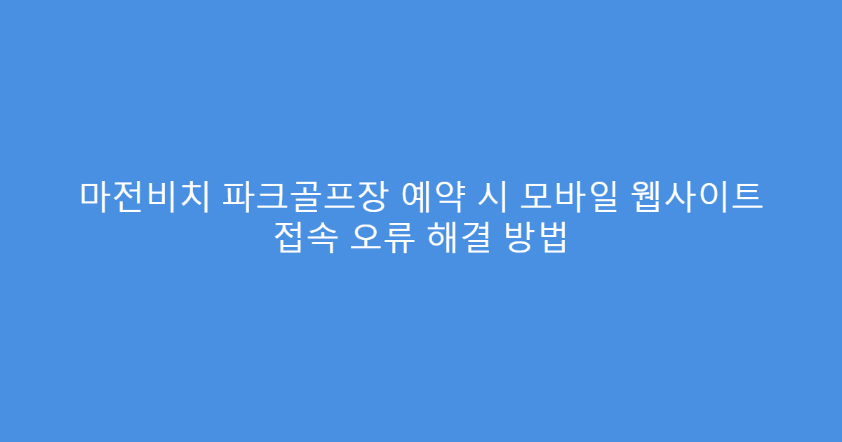 마전비치 파크골프장 예약 시 모바일 웹사이트 접속 오류 해결 방법