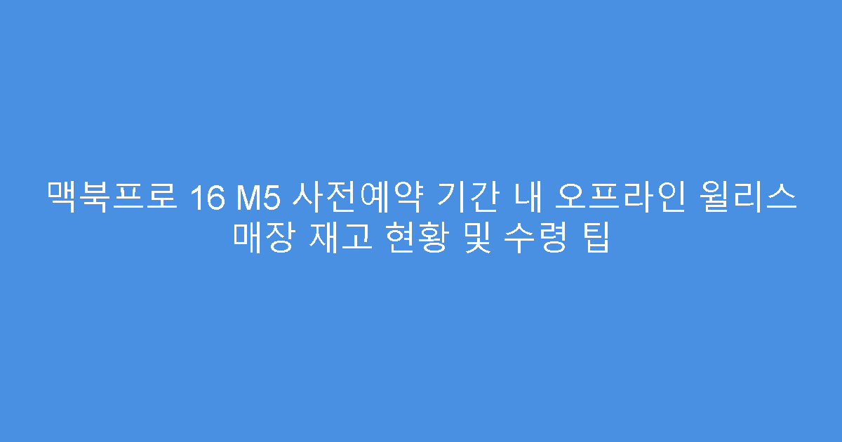 맥북프로 16 M5 사전예약 기간 내 오프라인 윌리스 매장 재고 현황 및 수령 팁
