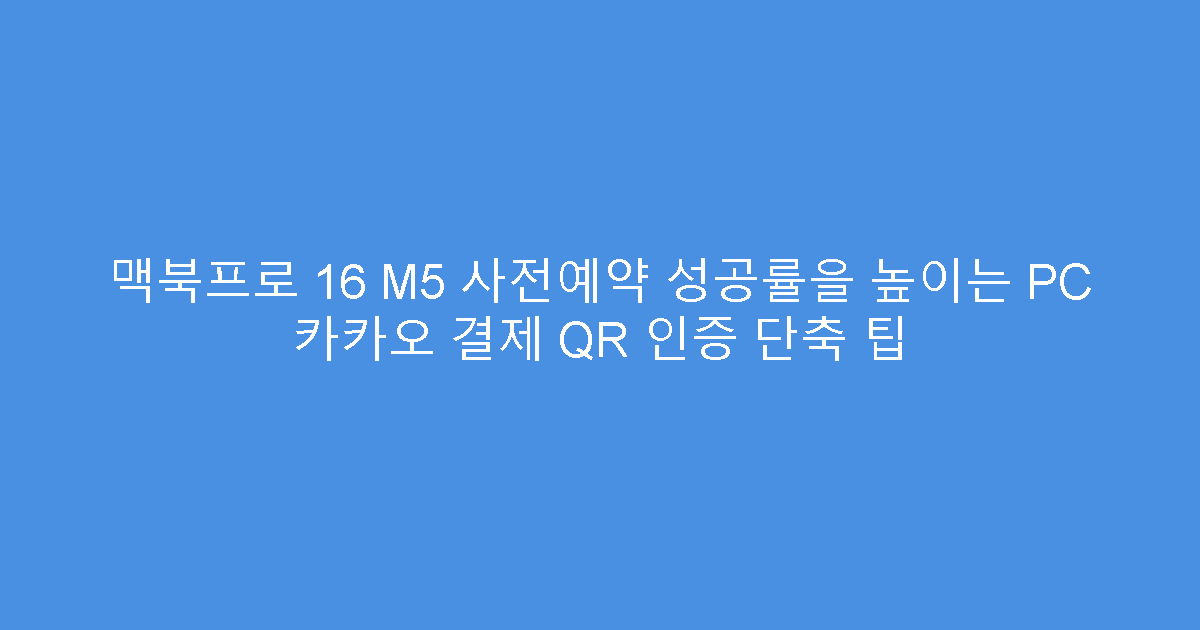 맥북프로 16 M5 사전예약 성공률을 높이는 PC 카카오 결제 QR 인증 단축 팁
