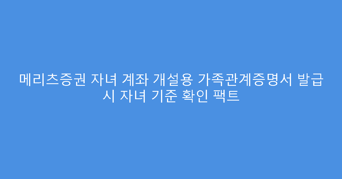 메리츠증권 자녀 계좌 개설용 가족관계증명서 발급 시 자녀 기준 확인 팩트