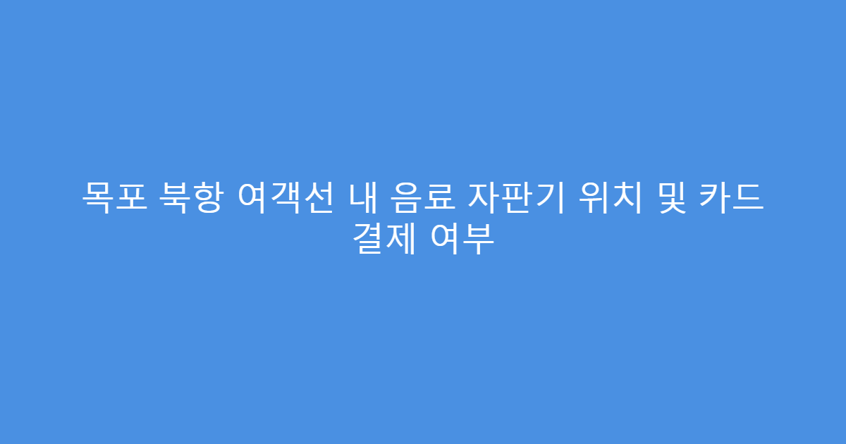 목포 북항 여객선 내 음료 자판기 위치 및 카드 결제 여부