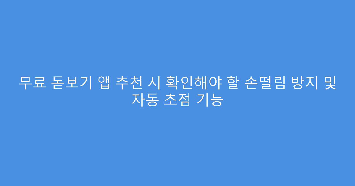 무료 돋보기 앱 추천 시 확인해야 할 손떨림 방지 및 자동 초점 기능