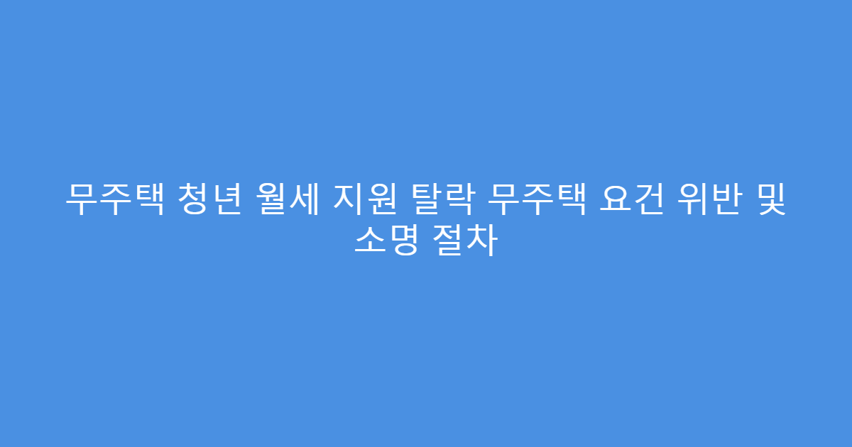 무주택 청년 월세 지원 탈락 무주택 요건 위반 및 소명 절차