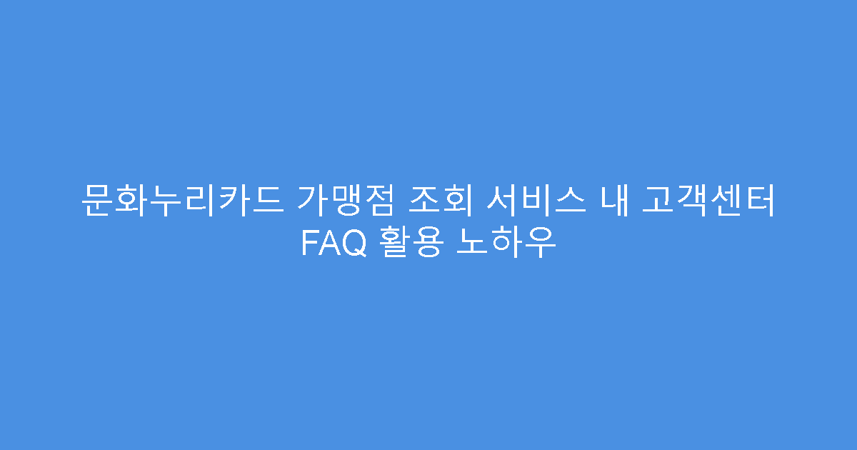 문화누리카드 가맹점 조회 서비스 내 고객센터 FAQ 활용 노하우