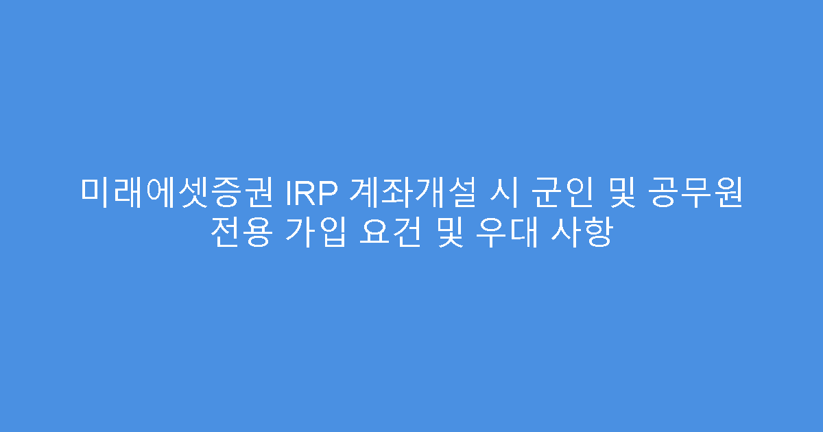 미래에셋증권 IRP 계좌개설 시 군인 및 공무원 전용 가입 요건 및 우대 사항