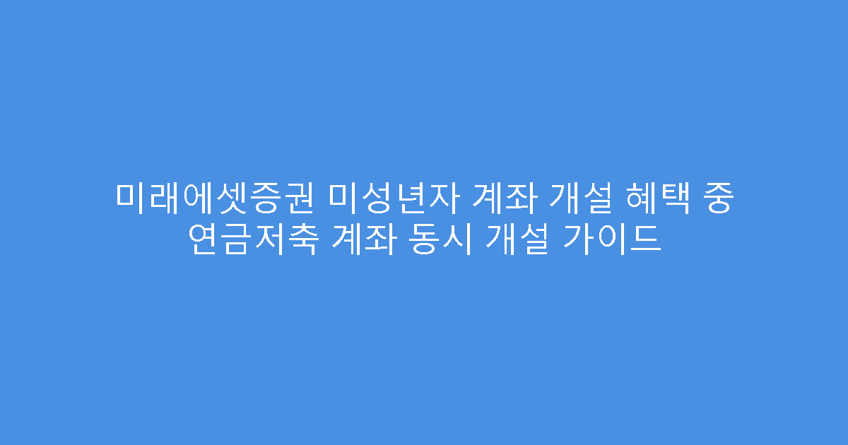 미래에셋증권 미성년자 계좌 개설 혜택 중 연금저축 계좌 동시 개설 가이드