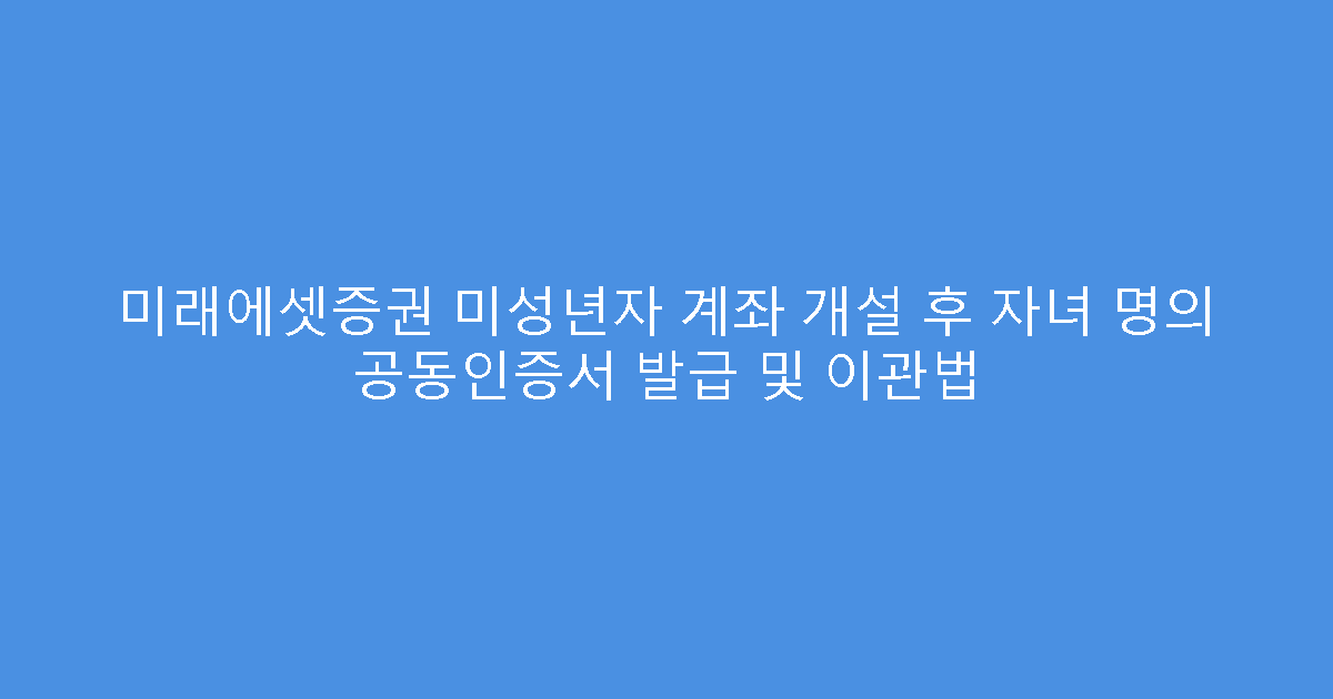 미래에셋증권 미성년자 계좌 개설 후 자녀 명의 공동인증서 발급 및 이관법
