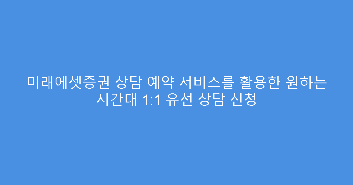 미래에셋증권 상담 예약 서비스를 활용한 원하는 시간대 1:1 유선 상담 신청