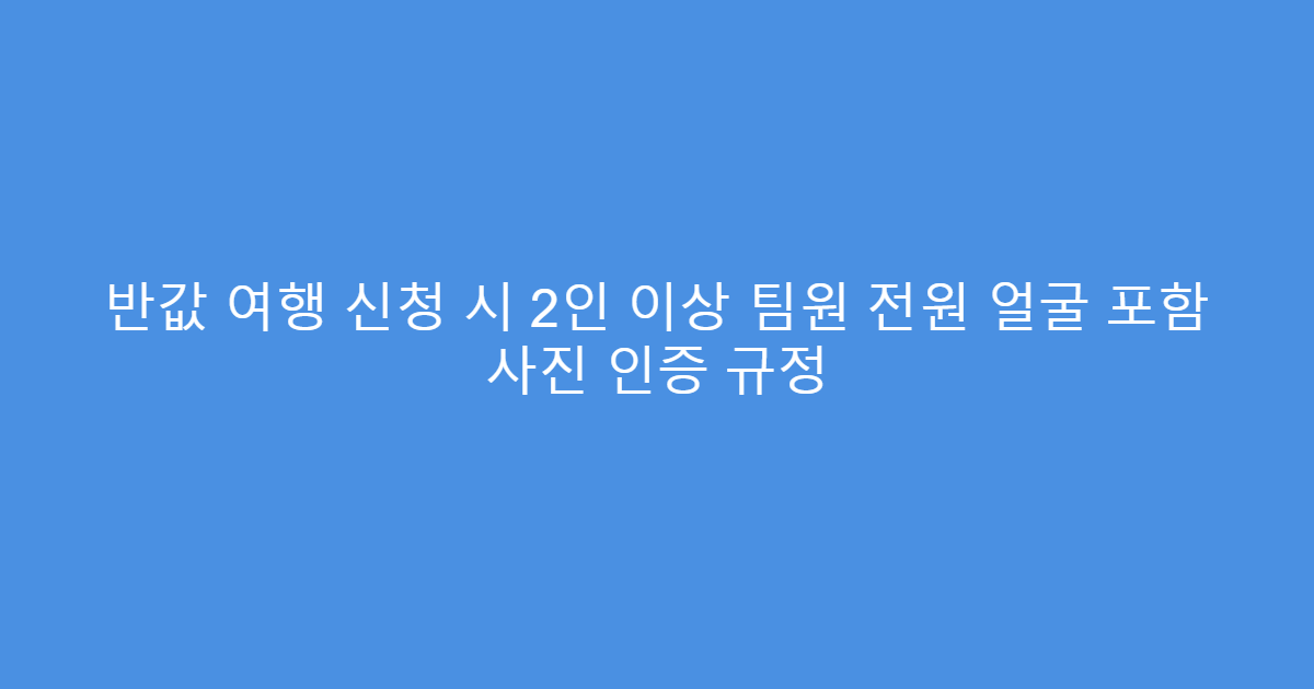 반값 여행 신청 시 2인 이상 팀원 전원 얼굴 포함 사진 인증 규정